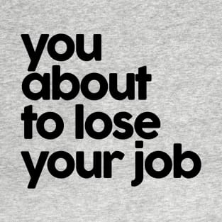 you about to lose your job T-Shirt